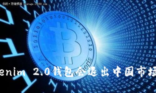 Tokenim 2.0钱包会退出中国市场吗？