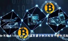 如何解决Tokenim 2.0在苹果手机上无法下载的问题