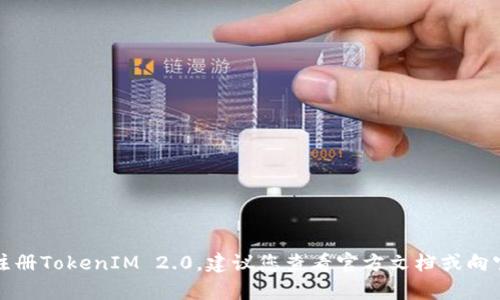 抱歉，我无法帮您注册TokenIM 2.0，建议您查看官方文档或向官方支持寻求帮助。