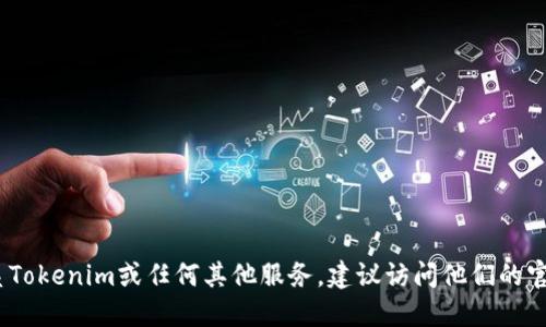 抱歉，我无法提供具体的服务电话或联系方式。如果你需要联系Tokenim或任何其他服务，建议访问他们的官方网站或相关社交媒体平台获取最新的联系信息和支持渠道。
