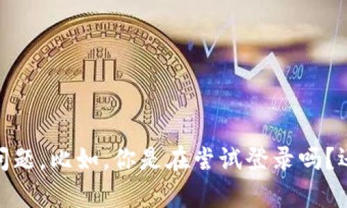 看起来你可能在询问Tokenim这种工具或平台的使用问题。为了能够更好地帮助你，请提供更多的上下文或具体的问题。比如，你是在尝试登录吗？还是在使用某个特定功能时遇到了问题？任何细节都有助于我更准确地理解你的问题，并提供相应的解决方案。谢谢！