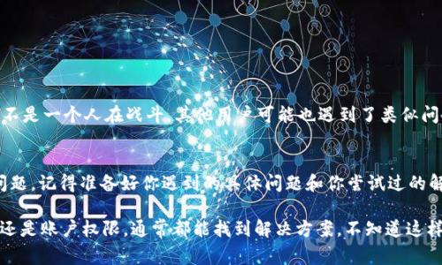 在讨论“tokenim下不了了”的问题前，首先要搞明白这可能是在用某个特定的程序或工具下载数据或者进行交易时遇到的麻烦。这个问题通常涉及几个方面，比如网络问题、软件设置、账户权限等。为了更好地帮助你，接下来我将提供一份详细的思考和可能的解决方案。

1. 网络连接问题
首先，你需要检查一下你的网络连接是否稳定。说真的，有时候网络信号不太好，可能会导致下载中断。你可以尝试：
ul
    li重新启动你的路由器。/li
    li切换到移动数据，如果你是在用手机的话。/li
    li使用VPN，特别是如果你所在的地区访问受限的话。/li
/ul

2. 软件或应用程序的设置
如果你的网络没问题，那接下来就要看看tokenim这个程序本身的设置了。你可以：
ul
    li确保你使用的版本是最新的。如果不是，更新一下。/li
    li检查程序的设置，看是否有任何限制，比如下载速度限制之类的。/li
    li尝试重新安装程序，有时这能解决一些莫名其妙的问题。/li
/ul

3. 账户权限问题
有时候，账户的权限设置也会导致下载失败。你可以检查以下几点：
ul
    li确认你的账户是否已经通过认证。如果没有，可能需要进行身份验证。/li
    li查看账户是否有足够的余额或权限进行下载。这在一些交易平台上尤其重要。/li
/ul

4. 相关论坛和支持
如果以上方法都没有解决你的问题，可以尝试去一些专业论坛或者用户支持页面找答案。说真的，很多时候你不是一个人在战斗，其他用户可能也遇到了类似问题，网上的解决方案也许就能帮到你。

5. 与客服沟通
最后，如果你实在解决不了，建议直接联系平台的客服。客户服务团队通常能提供专业的帮助，并能快速定位问题。记得准备好你遇到的具体问题和你尝试过的解决方案，这样能节省很多时间。

总结说，遇到“tokenim下不了了”的问题时，首先冷静处理，逐步排查可能的原因。无论是网络问题、软件设置，还是账户权限，通常都能找到解决方案。不知道这样是否能帮到你？随时欢迎讨论，或者提供更多具体信息，我们再一起想办法！