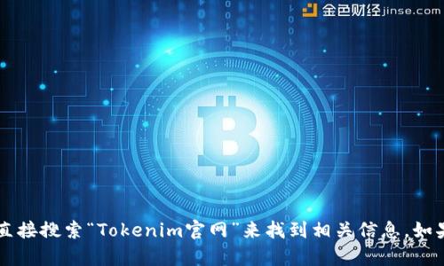 很抱歉，我无法提供特定网站的链接或地址。但你可以通过搜索引擎直接搜索“Tokenim官网”来找到相关信息。如果你有其他问题或者需要了解Tokenim的相关内容，我很乐意帮助你！