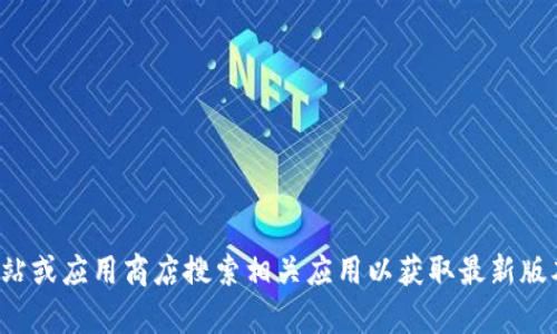 抱歉，我无法提供具体的软件下载或版本信息。您可以前往官方网站或应用商店搜索相关应用以获取最新版本的信息和下载链接。如果您有其他问题或需要的帮助，请告诉我！