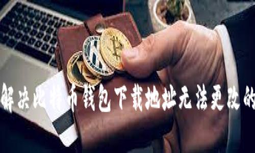 如何解决比特币钱包下载地址无法更改的问题